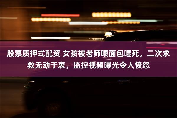 股票质押式配资 女孩被老师喂面包噎死，二次求救无动于衷，监控视频曝光令人愤怒