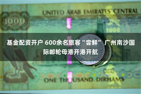 基金配资开户 600余名旅客“尝鲜” 广州南沙国际邮轮母港开港开航