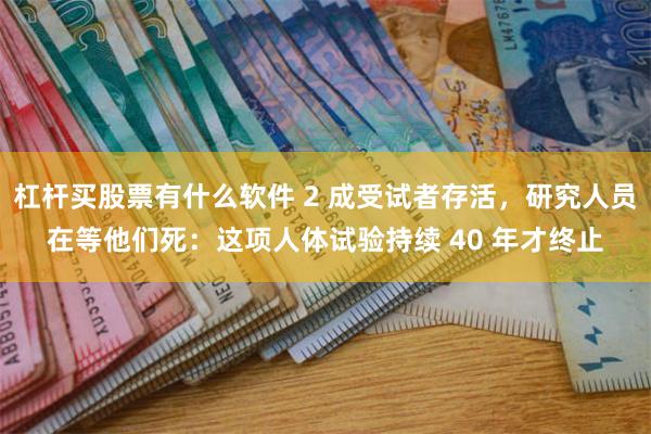 杠杆买股票有什么软件 2 成受试者存活，研究人员在等他们死：这项人体试验持续 40 年才终止