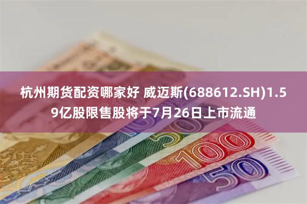 杭州期货配资哪家好 威迈斯(688612.SH)1.59亿股限售股将于7月26日上市流通