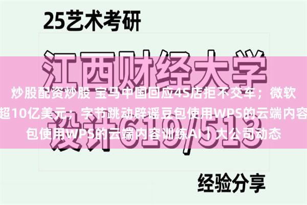 炒股配资炒股 宝马中国回应4S店拒不交车；微软故障造成全球损失或超10亿美元；字节跳动辟谣豆包使用WPS的云端内容训练AI｜大公司动态