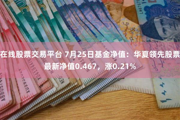 在线股票交易平台 7月25日基金净值：华夏领先股票最新净值0.467，涨0.21%