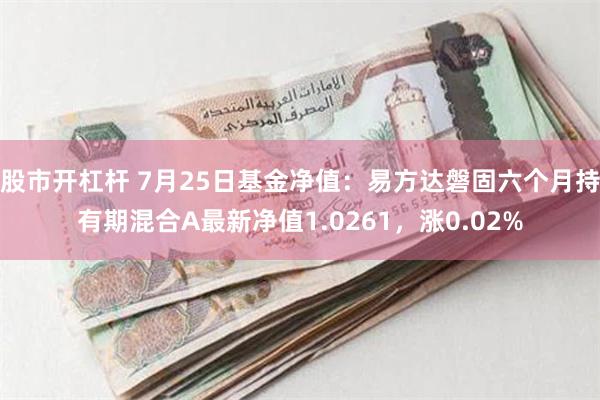 股市开杠杆 7月25日基金净值：易方达磐固六个月持有期混合A最新净值1.0261，涨0.02%