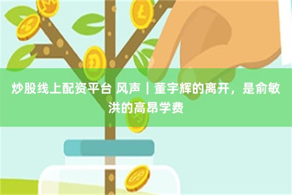 炒股线上配资平台 风声｜董宇辉的离开，是俞敏洪的高昂学费