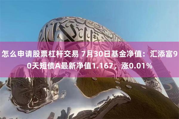 怎么申请股票杠杆交易 7月30日基金净值：汇添富90天短债A最新净值1.167，涨0.01%