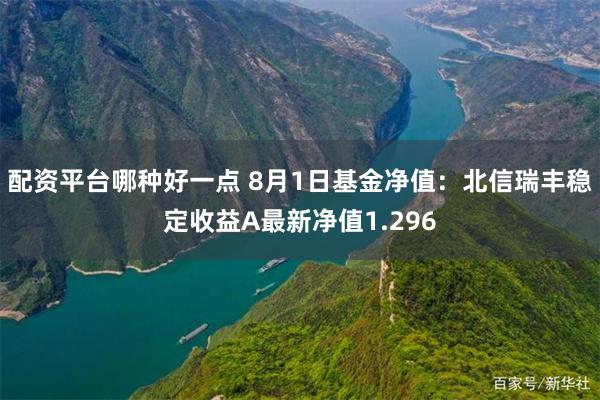 配资平台哪种好一点 8月1日基金净值：北信瑞丰稳定收益A最新净值1.296