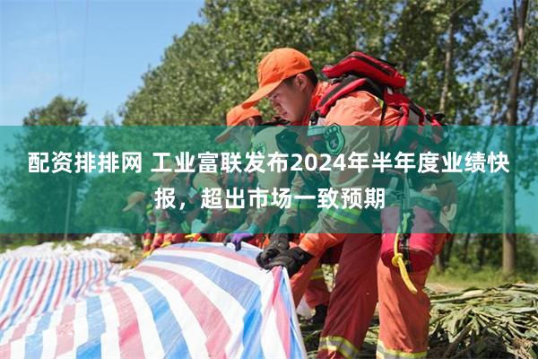 配资排排网 工业富联发布2024年半年度业绩快报，超出市场一致预期