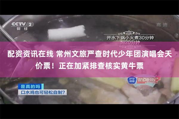 配资资讯在线 常州文旅严查时代少年团演唱会天价票！正在加紧排查核实黄牛票