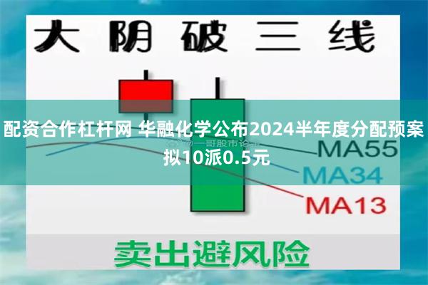 配资合作杠杆网 华融化学公布2024半年度分配预案 拟10派0.5元