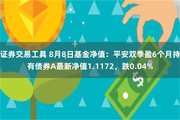 证券交易工具 8月8日基金净值：平安双季盈6个月持有债券A最新净值1.1172，跌0.04%