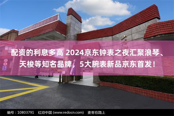 配资的利息多高 2024京东钟表之夜汇聚浪琴、天梭等知名品牌，5大腕表新品京东首发！