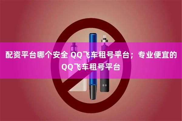 配资平台哪个安全 QQ飞车租号平台；专业便宜的QQ飞车租号平台