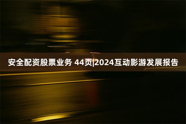 安全配资股票业务 44页|2024互动影游发展报告