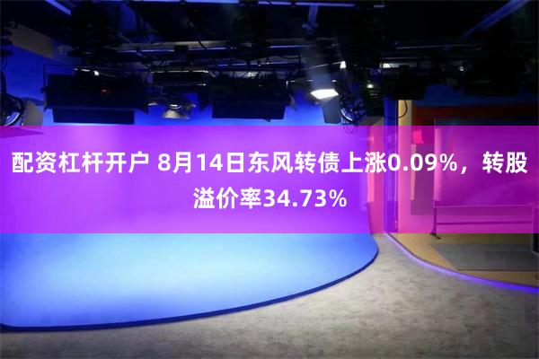 配资杠杆开户 8月14日东风转债上涨0.09%，转股溢价率34.73%