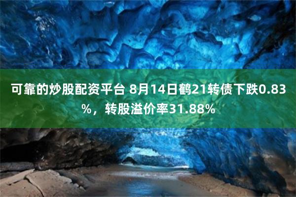 可靠的炒股配资平台 8月14日鹤21转债下跌0.83%，转股溢价率31.88%