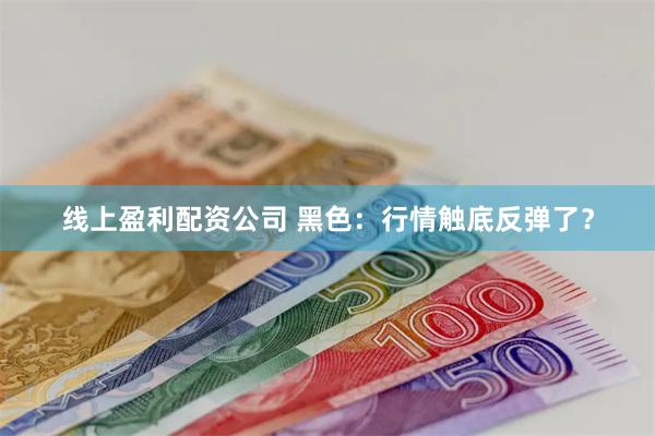 线上盈利配资公司 黑色：行情触底反弹了？