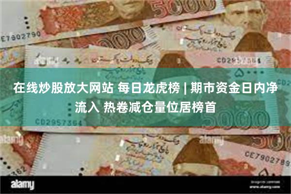 在线炒股放大网站 每日龙虎榜 | 期市资金日内净流入 热卷减仓量位居榜首