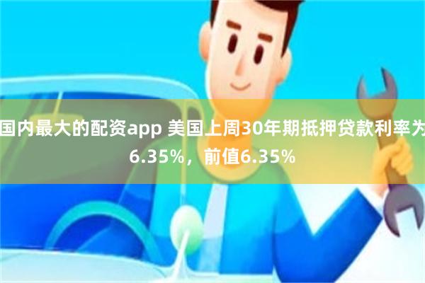 国内最大的配资app 美国上周30年期抵押贷款利率为6.35%，前值6.35%