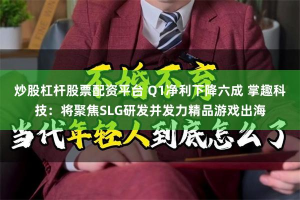 炒股杠杆股票配资平台 Q1净利下降六成 掌趣科技：将聚焦SLG研发并发力精品游戏出海