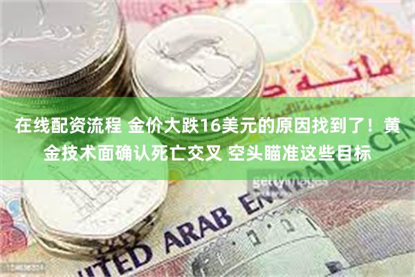 在线配资流程 金价大跌16美元的原因找到了！黄金技术面确认死亡交叉 空头瞄准这些目标