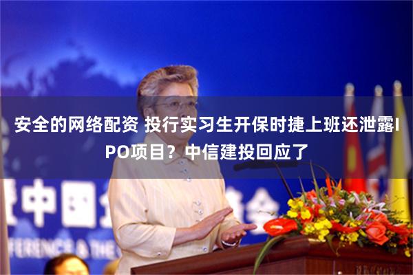 安全的网络配资 投行实习生开保时捷上班还泄露IPO项目？中信建投回应了