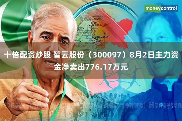 十倍配资炒股 智云股份（300097）8月2日主力资金净卖出776.17万元