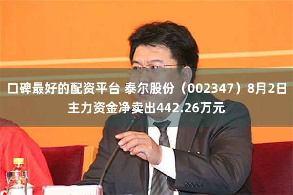 口碑最好的配资平台 泰尔股份（002347）8月2日主力资金净卖出442.26万元