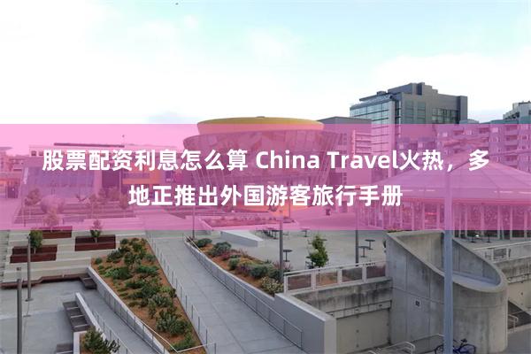 股票配资利息怎么算 China Travel火热，多地正推出外国游客旅行手册