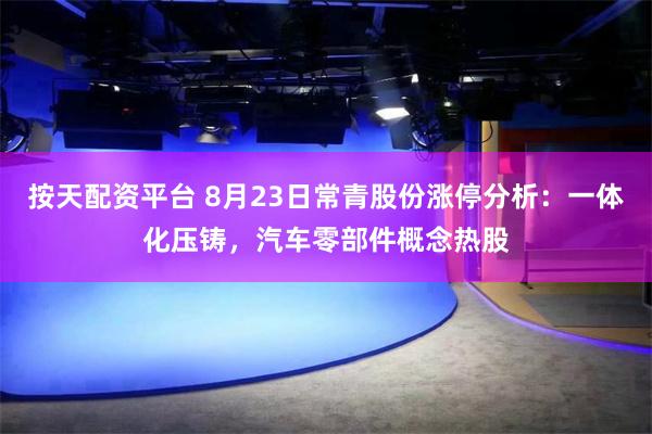 按天配资平台 8月23日常青股份涨停分析：一体化压铸，汽车零部件概念热股