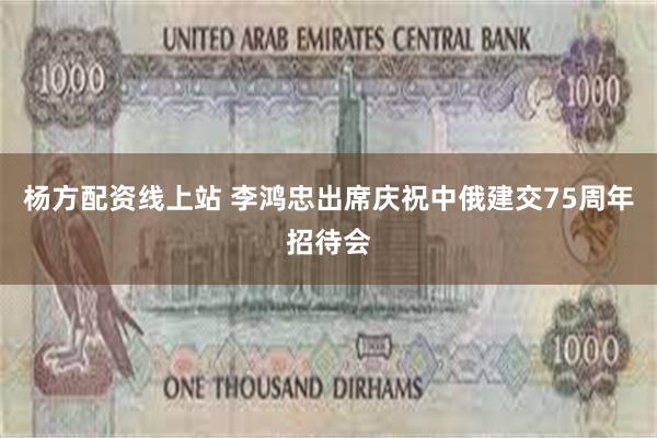 杨方配资线上站 李鸿忠出席庆祝中俄建交75周年招待会