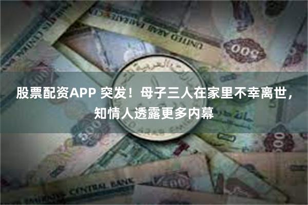 股票配资APP 突发！母子三人在家里不幸离世，知情人透露更多内幕