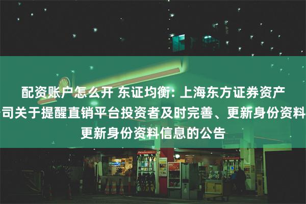 配资账户怎么开 东证均衡: 上海东方证券资产管理有限公司关于提醒直销平台投资者及时完善、更新身份资料信息的公告