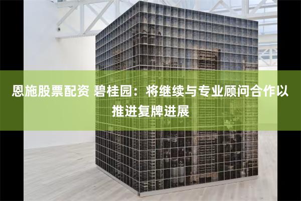 恩施股票配资 碧桂园：将继续与专业顾问合作以推进复牌进展