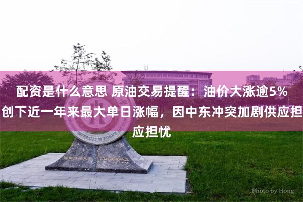 配资是什么意思 原油交易提醒：油价大涨逾5%，创下近一年来最大单日涨幅，因中东冲突加剧供应担忧