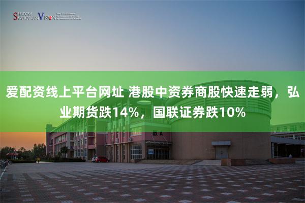 爱配资线上平台网址 港股中资券商股快速走弱，弘业期货跌14%，国联证券跌10%