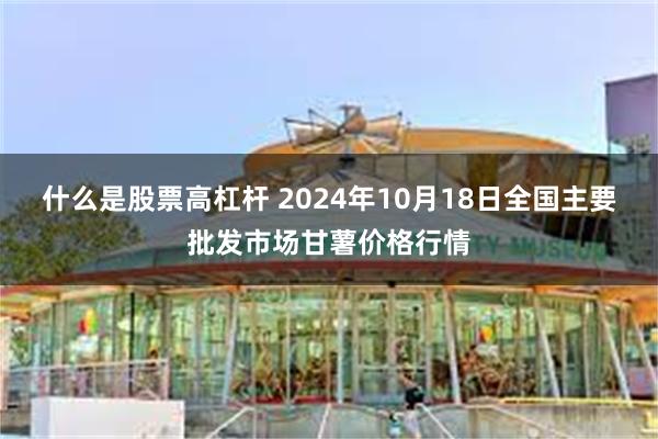 什么是股票高杠杆 2024年10月18日全国主要批发市场甘薯价格行情