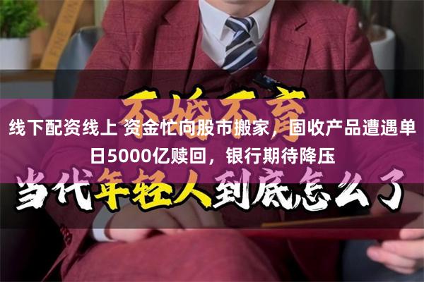 线下配资线上 资金忙向股市搬家，固收产品遭遇单日5000亿赎回，银行期待降压