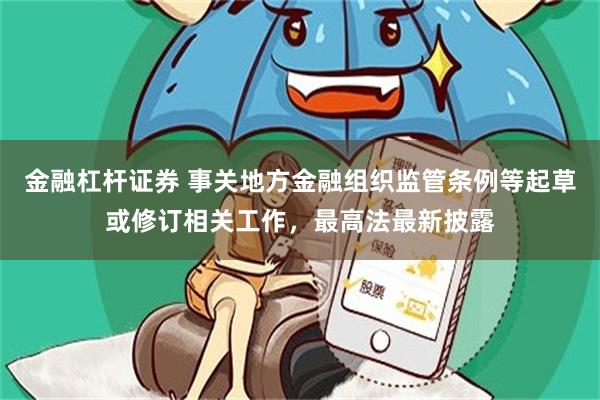 金融杠杆证券 事关地方金融组织监管条例等起草或修订相关工作，最高法最新披露