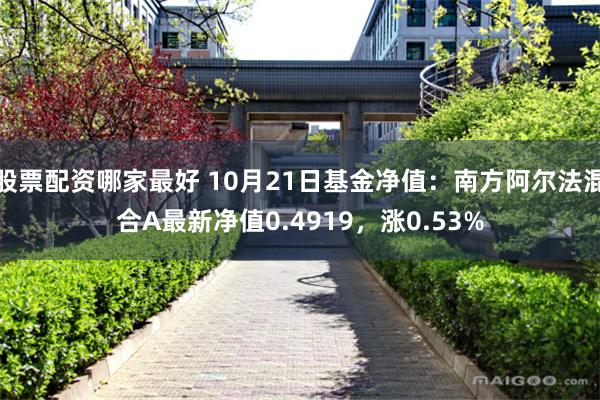 股票配资哪家最好 10月21日基金净值：南方阿尔法混合A最新净值0.4919，涨0.53%