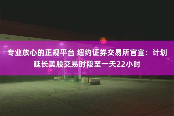 专业放心的正规平台 纽约证券交易所官宣：计划延长美股交易时段至一天22小时