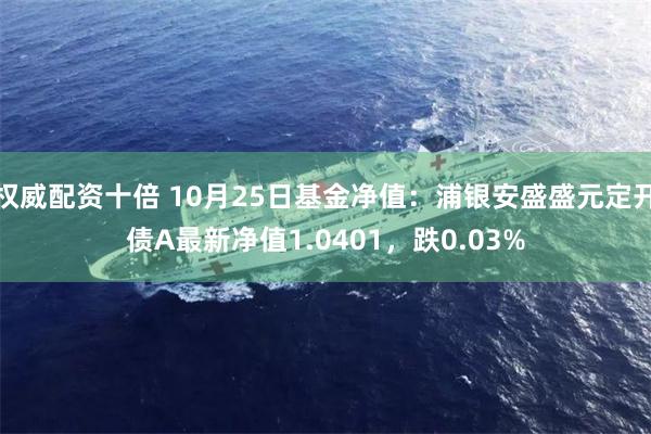 权威配资十倍 10月25日基金净值：浦银安盛盛元定开债A最新净值1.0401，跌0.03%