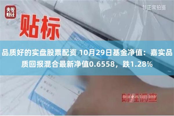 品质好的实盘股票配资 10月29日基金净值：嘉实品质回报混合最新净值0.6558，跌1.28%