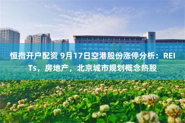 恒指开户配资 9月17日空港股份涨停分析：REITs，房地产，北京城市规划概念热股