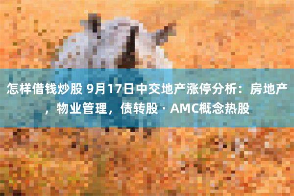 怎样借钱炒股 9月17日中交地产涨停分析：房地产，物业管理，债转股 · AMC概念热股