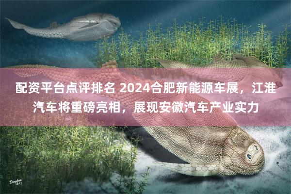 配资平台点评排名 2024合肥新能源车展，江淮汽车将重磅亮相，展现安徽汽车产业实力