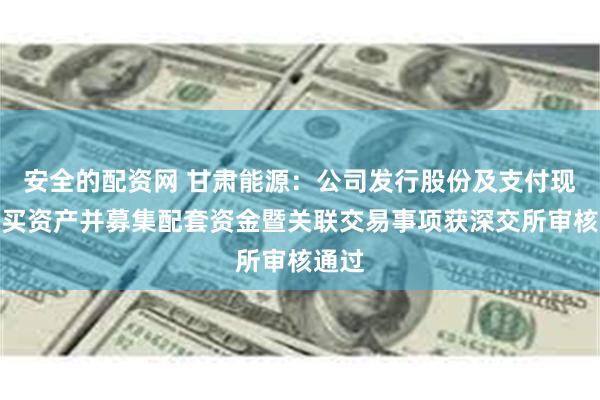 安全的配资网 甘肃能源：公司发行股份及支付现金购买资产并募集配套资金暨关联交易事项获深交所审核通过