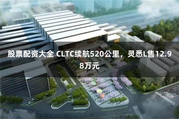 股票配资大全 CLTC续航520公里，灵悉L售12.98万元