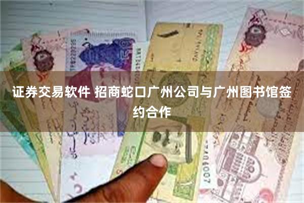 证券交易软件 招商蛇口广州公司与广州图书馆签约合作