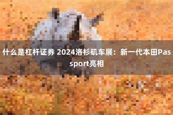 什么是杠杆证券 2024洛杉矶车展：新一代本田Passport亮相