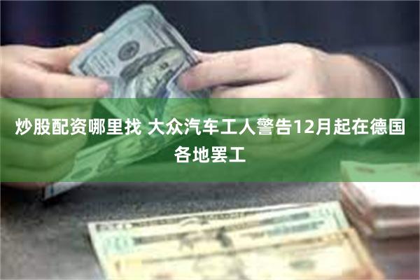 炒股配资哪里找 大众汽车工人警告12月起在德国各地罢工